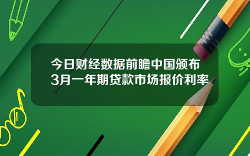 今日财经数据前瞻中国颁布3月一年期贷款市场报价利率