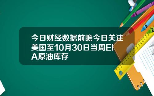 今日财经数据前瞻今日关注美国至10月30日当周EIA原油库存