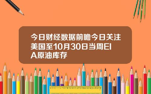 今日财经数据前瞻今日关注美国至10月30日当周EIA原油库存