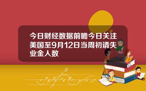 今日财经数据前瞻今日关注美国至9月12日当周初请失业金人数