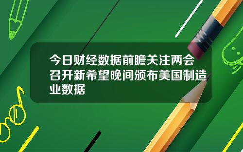今日财经数据前瞻关注两会召开新希望晚间颁布美国制造业数据