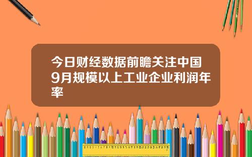 今日财经数据前瞻关注中国9月规模以上工业企业利润年率