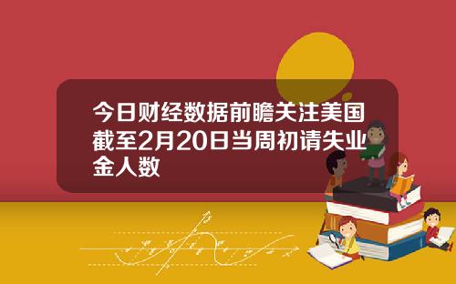 今日财经数据前瞻关注美国截至2月20日当周初请失业金人数
