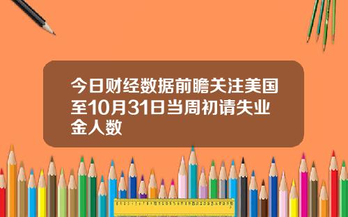 今日财经数据前瞻关注美国至10月31日当周初请失业金人数