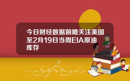 今日财经数据前瞻关注美国至2月19日当周EIA原油库存