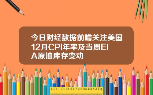 今日财经数据前瞻关注美国12月CPI年率及当周EIA原油库存变动