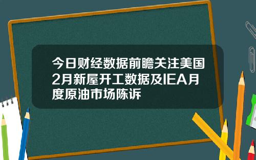 今日财经数据前瞻关注美国2月新屋开工数据及IEA月度原油市场陈诉