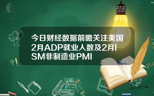 今日财经数据前瞻关注美国2月ADP就业人数及2月ISM非制造业PMI