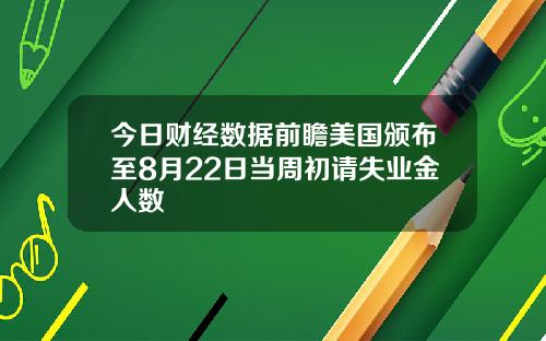 今日财经数据前瞻美国颁布至8月22日当周初请失业金人数