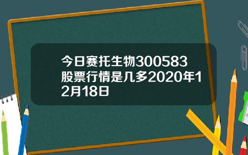 今日赛托生物300583股票行情是几多2020年12月18日