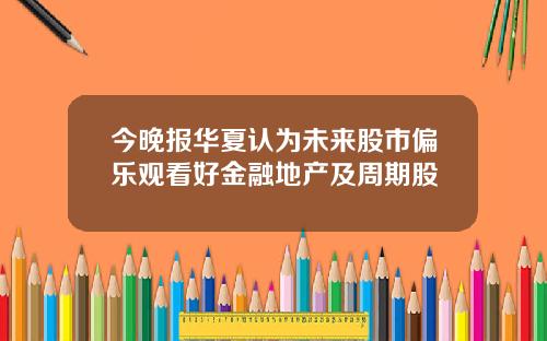 今晚报华夏认为未来股市偏乐观看好金融地产及周期股