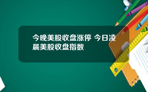 今晚美股收盘涨停 今日凌晨美股收盘指数