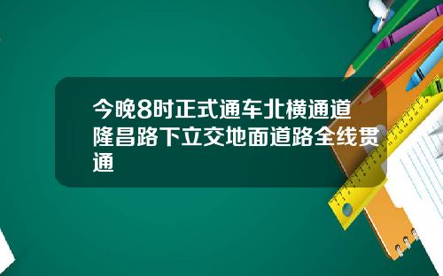 今晚8时正式通车北横通道隆昌路下立交地面道路全线贯通