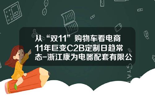 从“双11”购物车看电商11年巨变C2B定制日趋常态-浙江康为电器配套有限公司.