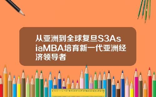 从亚洲到全球复旦S3AsiaMBA培育新一代亚洲经济领导者
