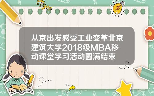 从京出发感受工业变革北京建筑大学2018级MBA移动课堂学习活动圆满结束