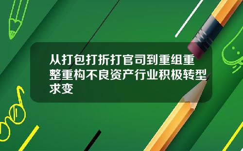 从打包打折打官司到重组重整重构不良资产行业积极转型求变