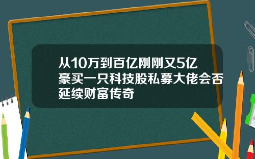 从10万到百亿刚刚又5亿豪买一只科技股私募大佬会否延续财富传奇