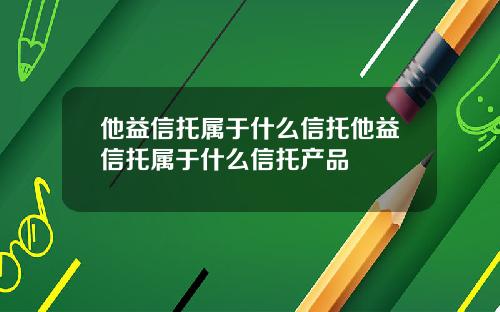 他益信托属于什么信托他益信托属于什么信托产品