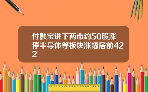 付融宝讲下两市约50股涨停半导体等板块涨幅居前422