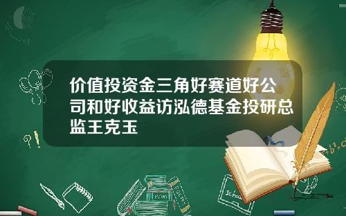 价值投资金三角好赛道好公司和好收益访泓德基金投研总监王克玉