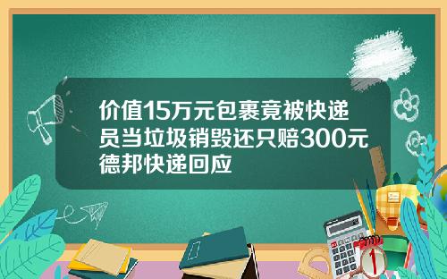 价值15万元包裹竟被快递员当垃圾销毁还只赔300元德邦快递回应