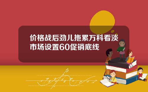 价格战后劲儿拖累万科看淡市场设置60促销底线