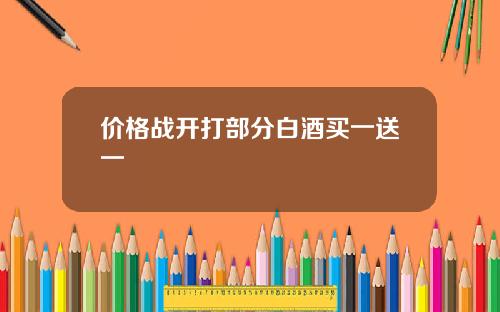 价格战开打部分白酒买一送一