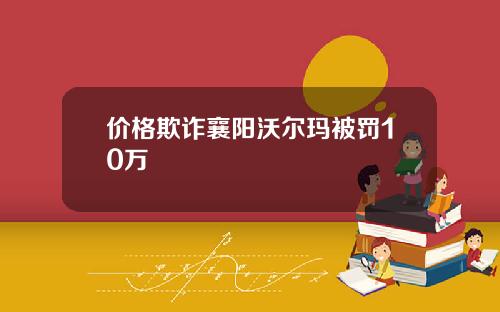 价格欺诈襄阳沃尔玛被罚10万