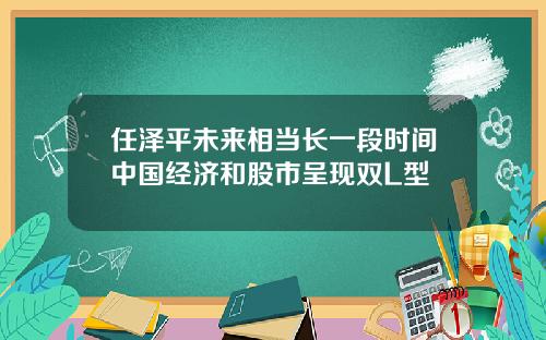 任泽平未来相当长一段时间中国经济和股市呈现双L型