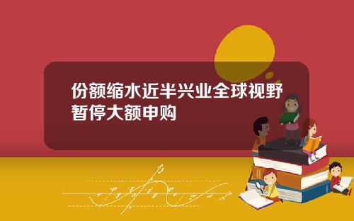 份额缩水近半兴业全球视野暂停大额申购