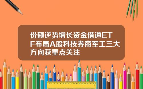 份额逆势增长资金借道ETF布局A股科技券商军工三大方向获重点关注