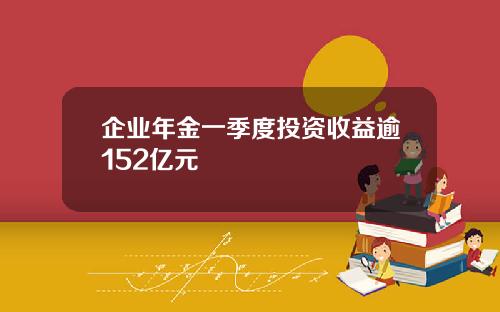 企业年金一季度投资收益逾152亿元