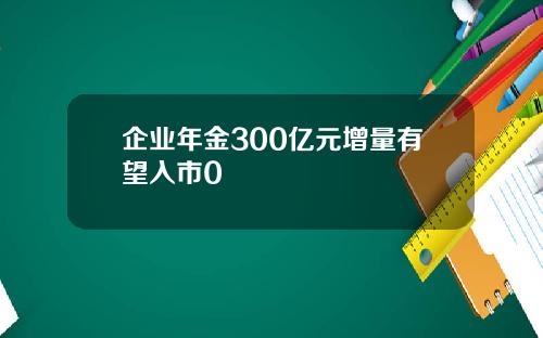 企业年金300亿元增量有望入市0