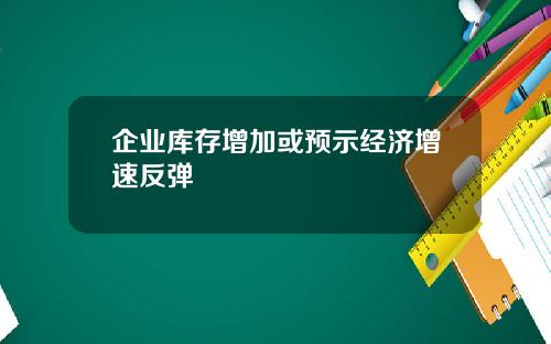 企业库存增加或预示经济增速反弹