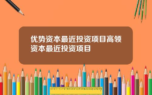 优势资本最近投资项目高领资本最近投资项目
