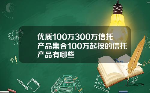 优质100万300万信托产品集合100万起投的信托产品有哪些