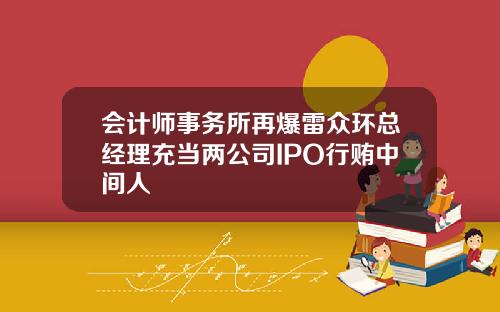会计师事务所再爆雷众环总经理充当两公司IPO行贿中间人