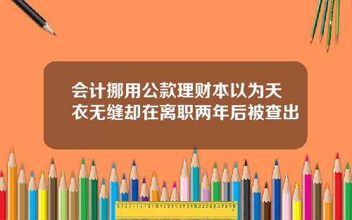 会计挪用公款理财本以为天衣无缝却在离职两年后被查出