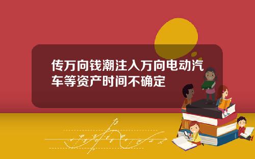 传万向钱潮注入万向电动汽车等资产时间不确定