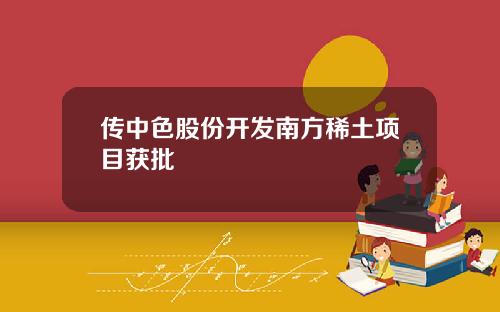 传中色股份开发南方稀土项目获批