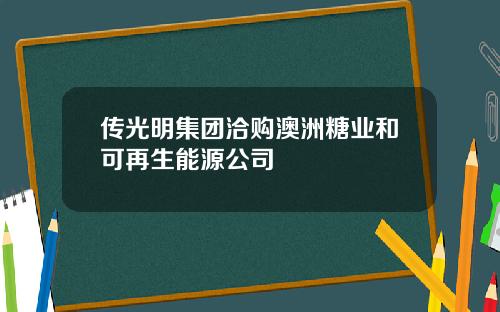 传光明集团洽购澳洲糖业和可再生能源公司