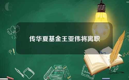 传华夏基金王亚伟将离职