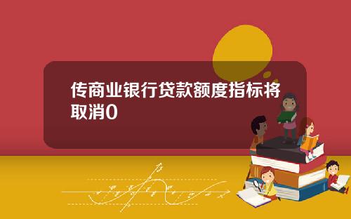 传商业银行贷款额度指标将取消0