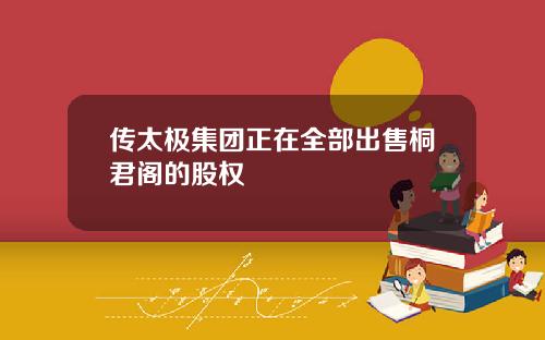 传太极集团正在全部出售桐君阁的股权