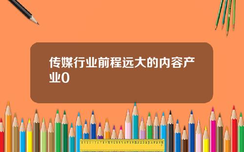 传媒行业前程远大的内容产业0
