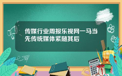 传媒行业周报乐视网一马当先传统媒体紧随其后