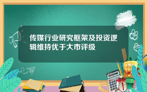 传媒行业研究框架及投资逻辑维持优于大市评级