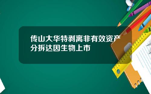 传山大华特剥离非有效资产分拆达因生物上市