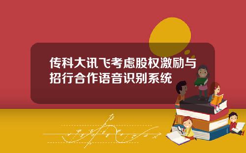 传科大讯飞考虑股权激励与招行合作语音识别系统